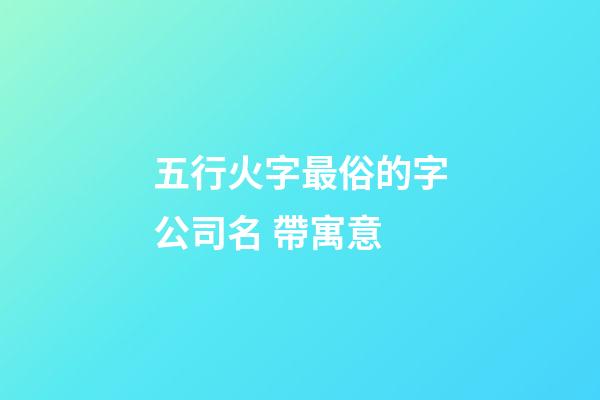 五行火字最俗的字公司名 帶寓意-第1張-公司起名-玄機(jī)派